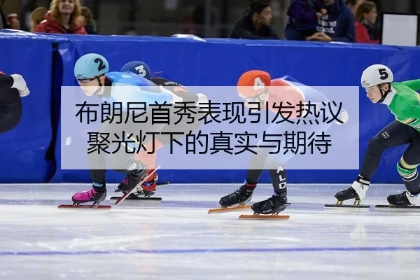 布朗尼首秀表现引发热议 聚光灯下的真实与期待