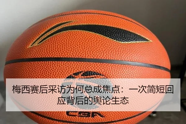 梅西赛后采访为何总成焦点：一次简短回应背后的舆论生态